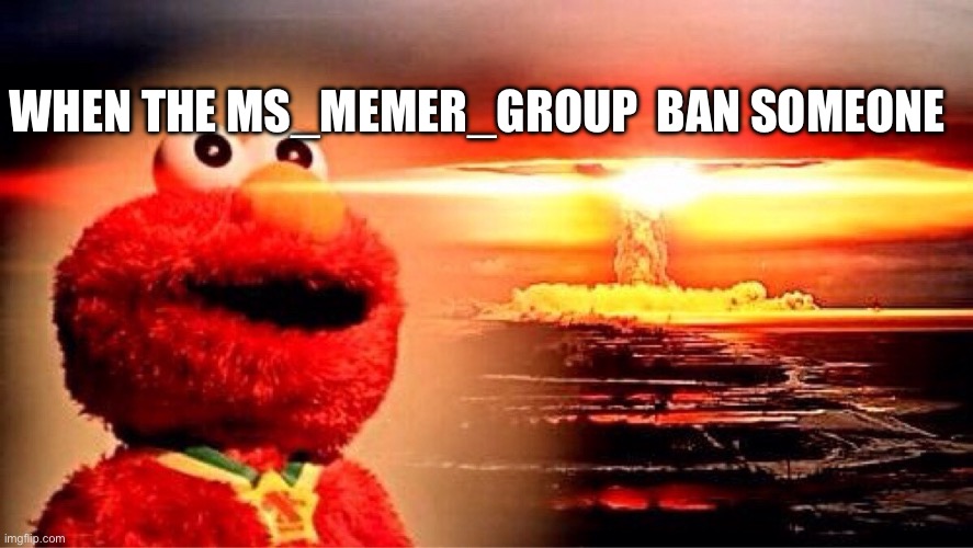 elmo nuclear explosion | WHEN THE MS_MEMER_GROUP  BAN SOMEONE | image tagged in elmo nuclear explosion | made w/ Imgflip meme maker