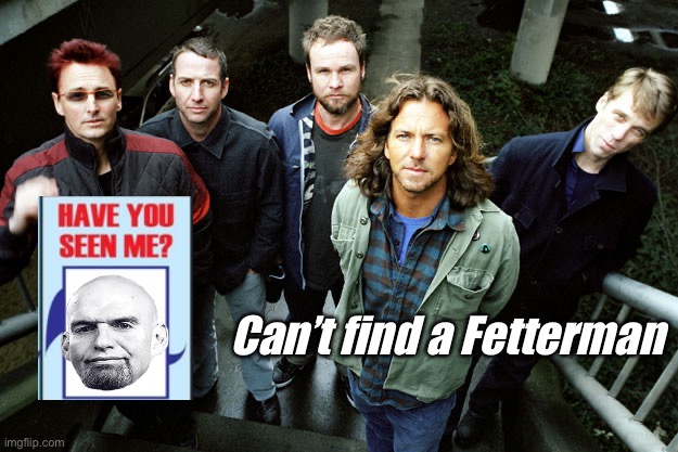 Pearl Jam to the rescue | Can’t find a Fetterman | image tagged in pearl jam happy birthday,politics lol,memes | made w/ Imgflip meme maker