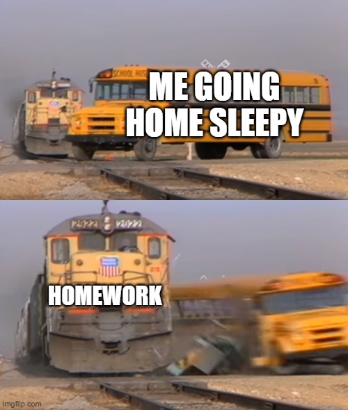 A train hitting a school bus | ME GOING HOME SLEEPY; HOMEWORK | image tagged in a train hitting a school bus | made w/ Imgflip meme maker