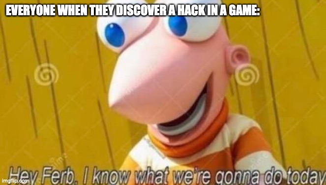 GIMME DA HECKS | EVERYONE WHEN THEY DISCOVER A HACK IN A GAME: | image tagged in hey ferb,video games | made w/ Imgflip meme maker