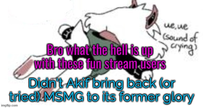 go back to https://imgflip.com/m/fun | Bro what the hell is up with these fun stream users; Didn't Akif bring back (or tried) MSMG to its former glory | image tagged in ue ue sound of crying | made w/ Imgflip meme maker