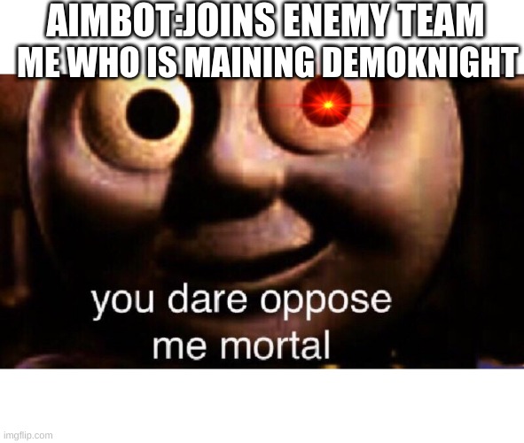 YOU DARE OPPOSE ME MORTAL | AIMBOT:JOINS ENEMY TEAM; ME WHO IS MAINING DEMOKNIGHT | image tagged in you dare oppose me mortal | made w/ Imgflip meme maker