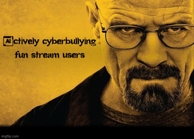 Breaking bad | Actively cyberbullying fun stream users | image tagged in breaking bad | made w/ Imgflip meme maker