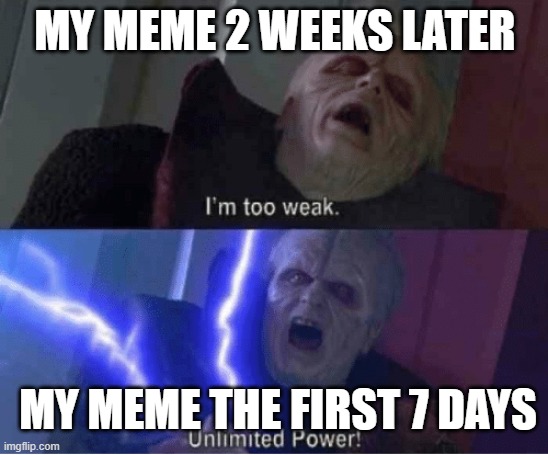 Too weak Unlimited Power | MY MEME 2 WEEKS LATER; MY MEME THE FIRST 7 DAYS | image tagged in too weak unlimited power | made w/ Imgflip meme maker