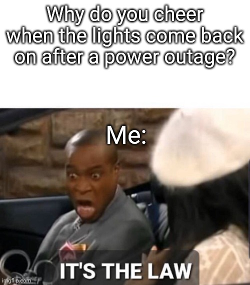 It's The Law | Why do you cheer when the lights come back on after a power outage? Me: | image tagged in it's the law | made w/ Imgflip meme maker