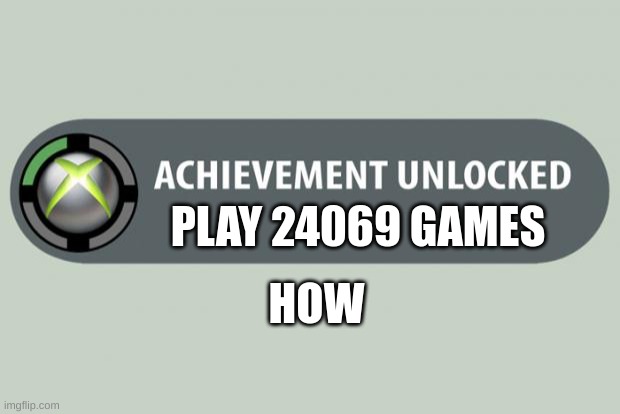 how just how | PLAY 24069 GAMES; HOW | image tagged in achievement unlocked | made w/ Imgflip meme maker