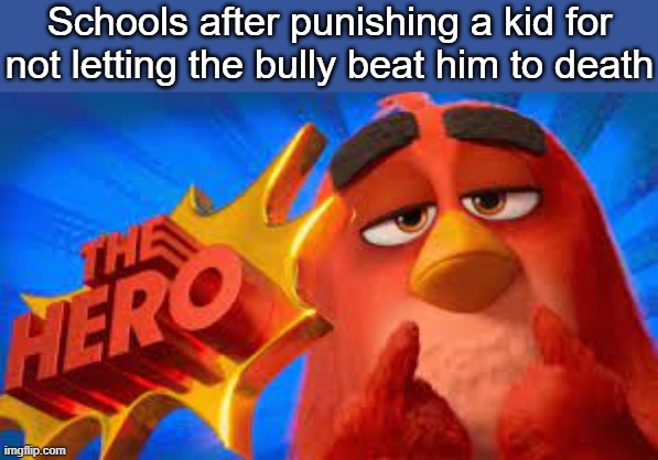 . | Schools after punishing a kid for not letting the bully beat him to death | image tagged in the hero | made w/ Imgflip meme maker