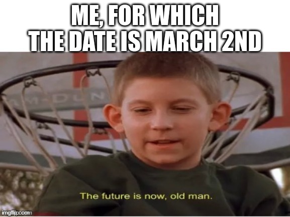 The future is now, old man | ME, FOR WHICH THE DATE IS MARCH 2ND | image tagged in the future is now old man | made w/ Imgflip meme maker
