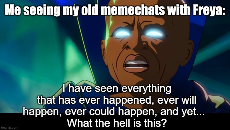 What the hell is this? | Me seeing my old memechats with Freya: | image tagged in what the hell is this | made w/ Imgflip meme maker