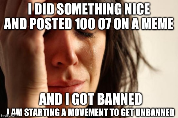 #unban ClixDraped. Show your support against the imgflip staff. We are going to become rebels show your support in the comments  | I DID SOMETHING NICE AND POSTED 100 O7 ON A MEME; AND I GOT BANNED; I AM STARTING A MOVEMENT TO GET UNBANNED | image tagged in memes,first world problems | made w/ Imgflip meme maker
