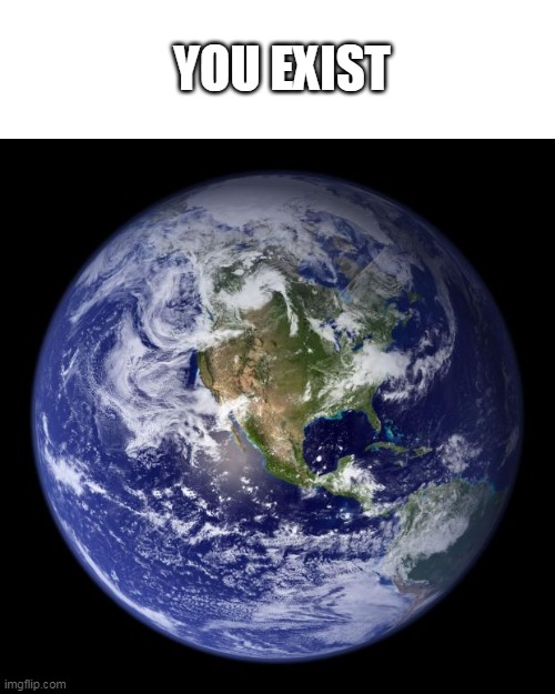 earth | YOU EXIST | image tagged in earth | made w/ Imgflip meme maker