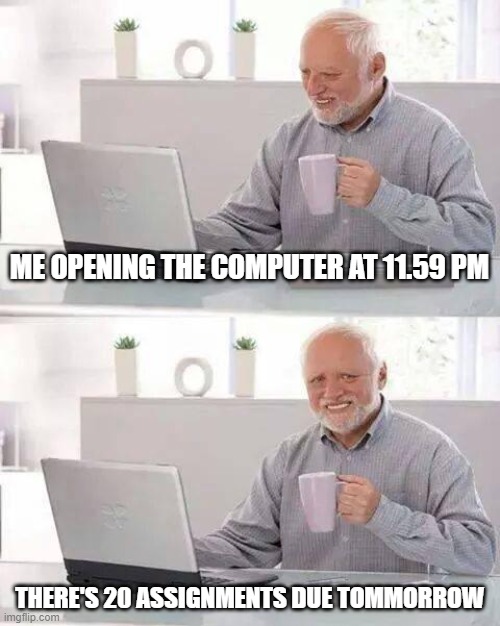 Hide the Pain Harold | ME OPENING THE COMPUTER AT 11.59 PM; THERE'S 20 ASSIGNMENTS DUE TOMMORROW | image tagged in memes,hide the pain harold | made w/ Imgflip meme maker