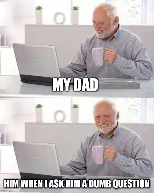 mems 2.0 | MY DAD; HIM WHEN I ASK HIM A DUMB QUESTION | image tagged in memes,hide the pain harold | made w/ Imgflip meme maker