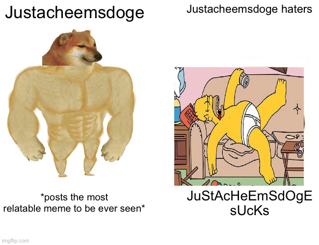 You rock cheems | Justacheemsdoge; Justacheemsdoge haters; *posts the most relatable meme to be ever seen*; JuStAcHeEmSdOgE sUcKs | image tagged in memes,buff doge vs cheems | made w/ Imgflip meme maker