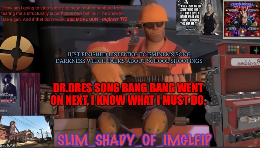 School shooting time | JUST FINISHED LISTENING TO EMINEMS SONG DARKNESS WHICH TALKS ABOUT SCHOOL SHOOTINGS; DR.DRES SONG BANG BANG WENT ON NEXT, I KNOW WHAT I MUST DO. | made w/ Imgflip meme maker
