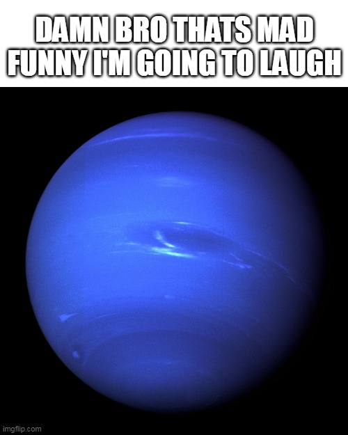 Neptune | DAMN BRO THATS MAD FUNNY I'M GOING TO LAUGH | image tagged in neptune | made w/ Imgflip meme maker