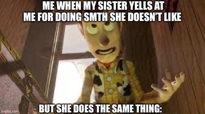 Wood is evil | ME WHEN MY SISTER YELLS AT ME FOR DOING SMTH SHE DOESN’T LIKE; BUT SHE DOES THE SAME THING: | image tagged in wood is evil,torture | made w/ Imgflip meme maker