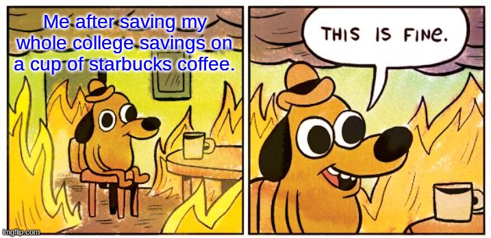 This Is Fine |  Me after saving my whole college savings on a cup of starbucks coffee. | image tagged in memes,this is fine,funny,really funny,hilarious,lol | made w/ Imgflip meme maker