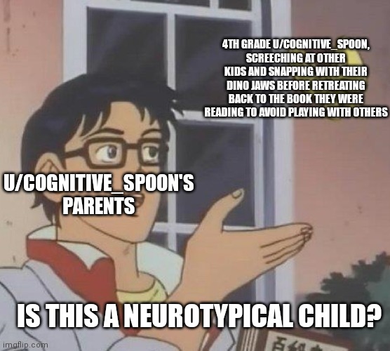 Is This A Pigeon Meme | 4TH GRADE U/COGNITIVE_SPOON, SCREECHING AT OTHER KIDS AND SNAPPING WITH THEIR DINO JAWS BEFORE RETREATING BACK TO THE BOOK THEY WERE READING TO AVOID PLAYING WITH OTHERS; U/COGNITIVE_SPOON'S PARENTS; IS THIS A NEUROTYPICAL CHILD? | image tagged in memes,is this a pigeon | made w/ Imgflip meme maker