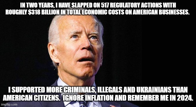 Vote for me or the dead will |  IN TWO YEARS, I HAVE SLAPPED ON 517 REGULATORY ACTIONS WITH ROUGHLY $318 BILLION IN TOTAL ECONOMIC COSTS ON AMERICAN BUSINESSES. I SUPPORTED MORE CRIMINALS, ILLEGALS AND UKRAINIANS THAN AMERICAN CITIZENS.  IGNORE INFLATION AND REMEMBER ME IN 2024. | image tagged in confused joe biden,election fraud,america in decline',democrat war on america,biden crime family,new world order | made w/ Imgflip meme maker