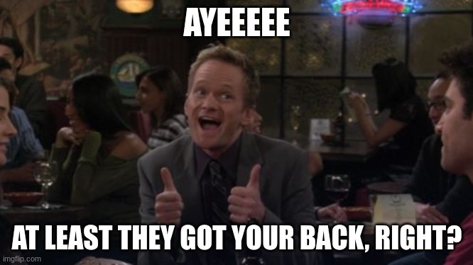 Barney Stinson Win Meme | AYEEEEE AT LEAST THEY GOT YOUR BACK, RIGHT? | image tagged in memes,barney stinson win | made w/ Imgflip meme maker