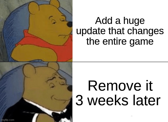 Fortnite Be like | Add a huge update that changes the entire game; Remove it 3 weeks later | image tagged in memes,tuxedo winnie the pooh | made w/ Imgflip meme maker