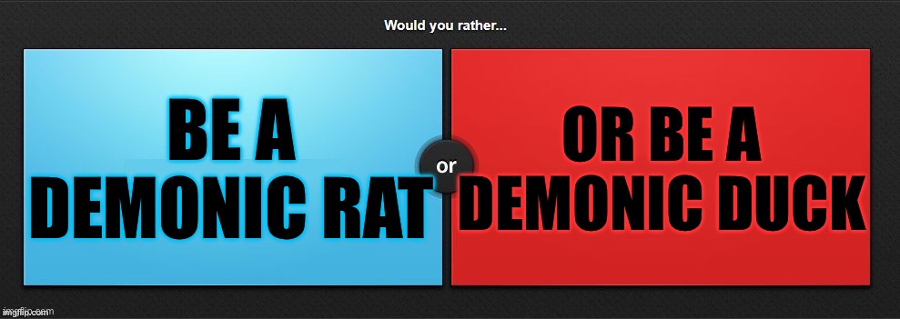 Would You Rather | BE A DEMONIC RAT; OR BE A DEMONIC DUCK | image tagged in would you rather | made w/ Imgflip meme maker