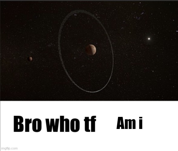 Bro who tf are you (Quaoar) | Am i | image tagged in bro who tf are you quaoar | made w/ Imgflip meme maker