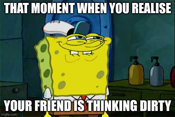 Don't You Squidward Meme | THAT MOMENT WHEN YOU REALISE; YOUR FRIEND IS THINKING DIRTY | image tagged in memes,don't you squidward | made w/ Imgflip meme maker