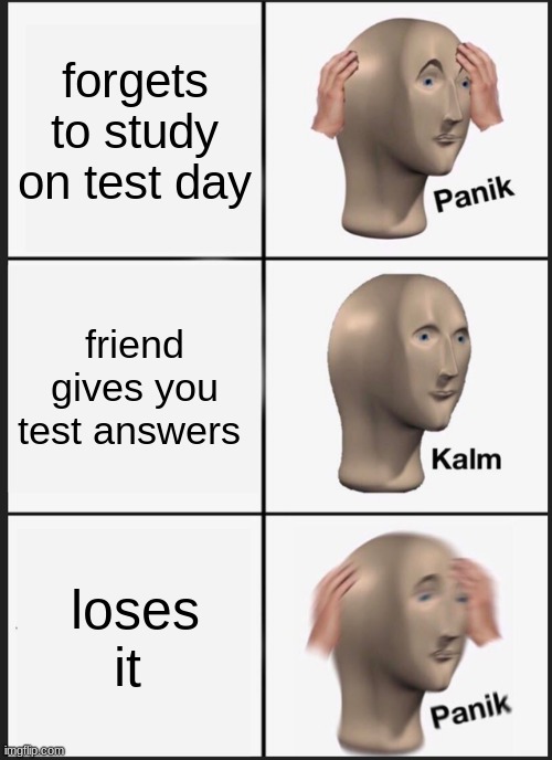 When you forget to study for a test worth 75% of grade | forgets to study on test day; friend gives you test answers; loses it | image tagged in memes,panik kalm panik,school,true story | made w/ Imgflip meme maker