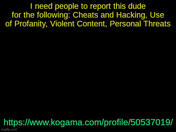 drizzy text temp | I need people to report this dude for the following: Cheats and Hacking, Use of Profanity, Violent Content, Personal Threats; https://www.kogama.com/profile/50537019/ | image tagged in drizzy text temp | made w/ Imgflip meme maker