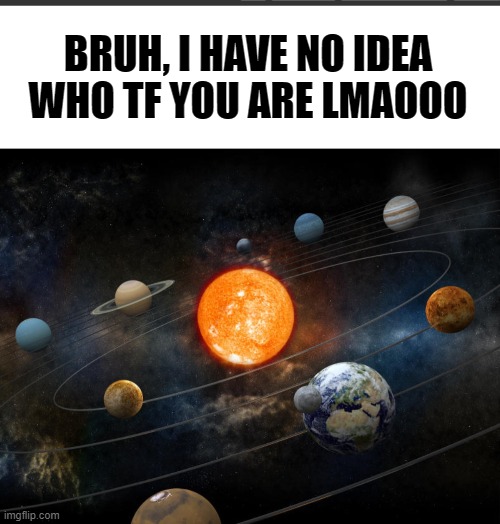 solar system lore | BRUH, I HAVE NO IDEA WHO TF YOU ARE LMAOOO | image tagged in bigger white bar,solar system | made w/ Imgflip meme maker