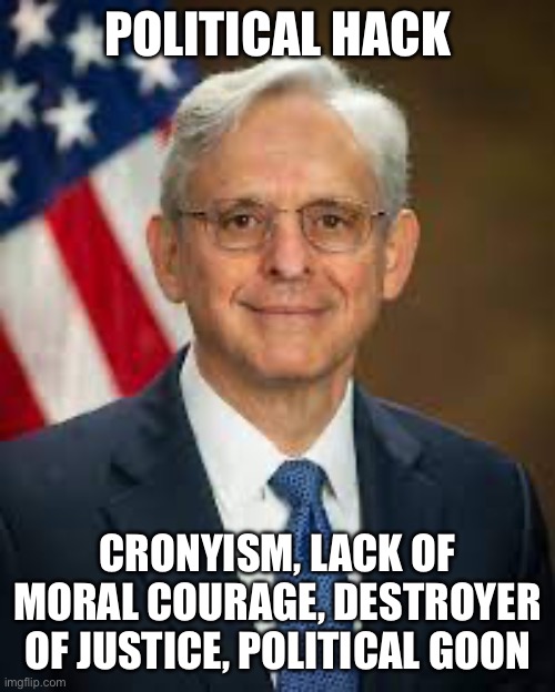 Yep | POLITICAL HACK; CRONYISM, LACK OF MORAL COURAGE, DESTROYER OF JUSTICE, POLITICAL GOON | image tagged in garland | made w/ Imgflip meme maker
