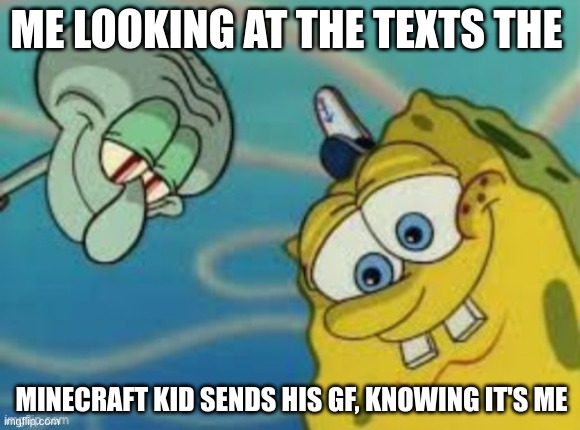 It's beautiful, Isn't it? The way life works. | ME LOOKING AT THE TEXTS THE; MINECRAFT KID SENDS HIS GF, KNOWING IT'S ME | image tagged in spongebob,minecraft,girlfriend,fake | made w/ Imgflip meme maker