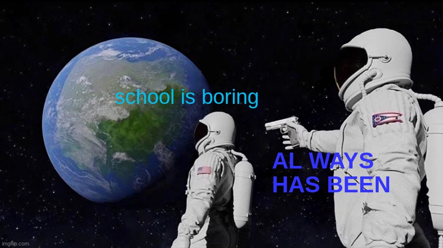 Always Has Been | school is boring; AL WAYS HAS BEEN | image tagged in memes,always has been | made w/ Imgflip meme maker