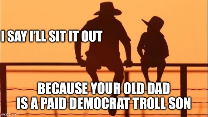 Cowboy father and son | I SAY I’LL SIT IT OUT BECAUSE YOUR OLD DAD IS A PAID DEMOCRAT TROLL SON | image tagged in cowboy father and son | made w/ Imgflip meme maker