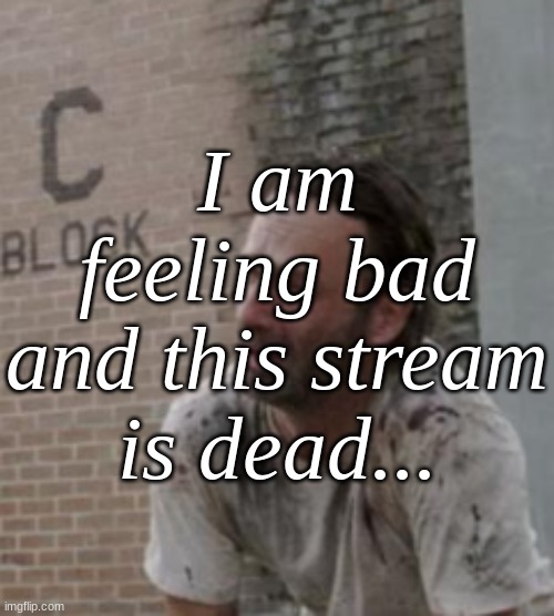 I am feeling bad and this stream is dead... | made w/ Imgflip meme maker