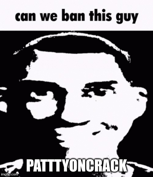 he mad annoying fr | PATTTYONCRACK | made w/ Imgflip meme maker
