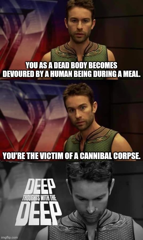 The Cannibal Corpse | YOU AS A DEAD BODY BECOMES DEVOURED BY A HUMAN BEING DURING A MEAL. YOU'RE THE VICTIM OF A CANNIBAL CORPSE. | image tagged in deep thoughts with the deep,dark humor,cannibal corpse,cannibal,corpse,memes | made w/ Imgflip meme maker
