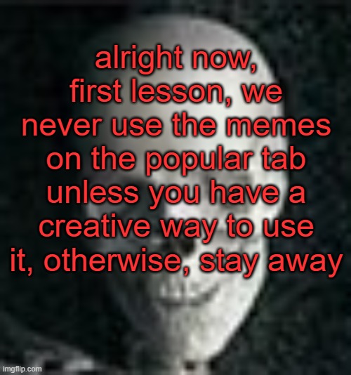 . | alright now, first lesson, we never use the memes on the popular tab unless you have a creative way to use it, otherwise, stay away | image tagged in skull | made w/ Imgflip meme maker