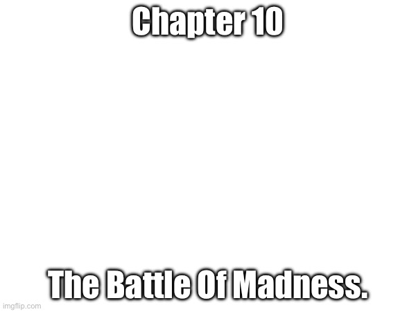 Chapter TEN The Finale | Chapter 10; The Battle Of Madness. | made w/ Imgflip meme maker