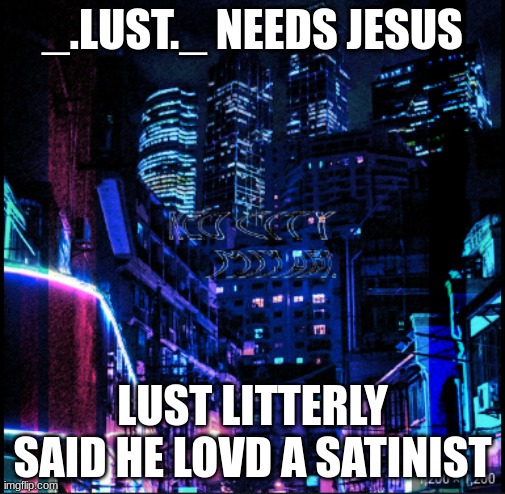 neo city kraken | _.LUST._ NEEDS JESUS; LUST LITTERLY SAID HE LOVD A SATINIST | image tagged in neo city kraken | made w/ Imgflip meme maker