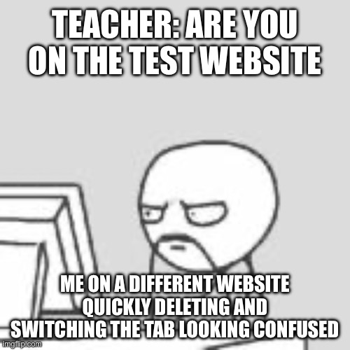 This ever happen to u? Is so share with others | TEACHER: ARE YOU ON THE TEST WEBSITE; ME ON A DIFFERENT WEBSITE QUICKLY DELETING AND SWITCHING THE TAB LOOKING CONFUSED | image tagged in staring at computer | made w/ Imgflip meme maker