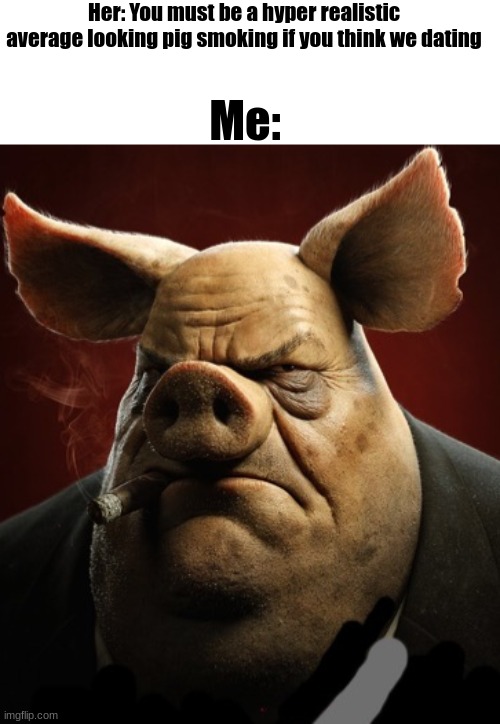 hyper realistic picture of a more average looking pig smoking | Her: You must be a hyper realistic average looking pig smoking if you think we dating; Me: | image tagged in hyper realistic picture of a more average looking pig smoking | made w/ Imgflip meme maker