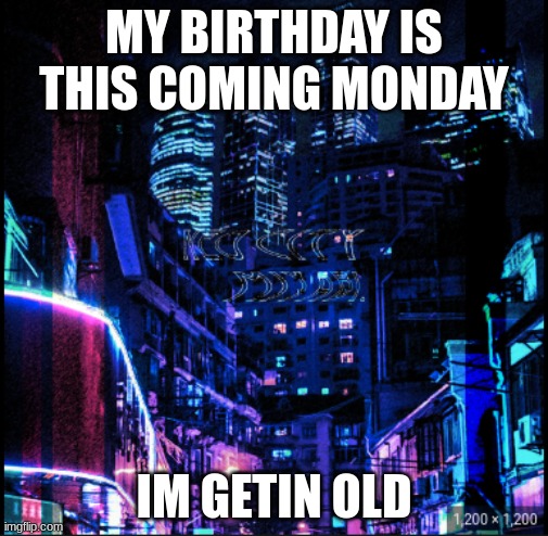 neo city kraken | MY BIRTHDAY IS THIS COMING MONDAY; IM GETIN OLD | image tagged in neo city kraken | made w/ Imgflip meme maker