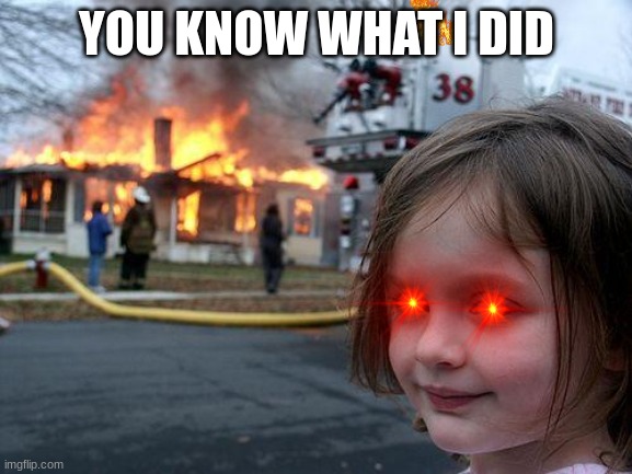 Disaster Girl | YOU KNOW WHAT I DID | image tagged in memes,disaster girl | made w/ Imgflip meme maker