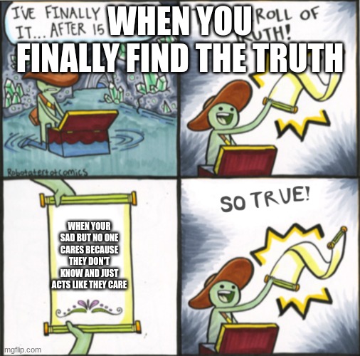 The Real Scroll Of Truth | WHEN YOU FINALLY FIND THE TRUTH; WHEN YOUR SAD BUT NO ONE CARES BECAUSE THEY DON'T KNOW AND JUST ACTS LIKE THEY CARE | image tagged in the real scroll of truth | made w/ Imgflip meme maker