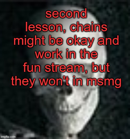 this one is mainly for the people coming from the fun stream | second lesson, chains might be okay and work in the fun stream, but they won't in msmg | image tagged in skull | made w/ Imgflip meme maker