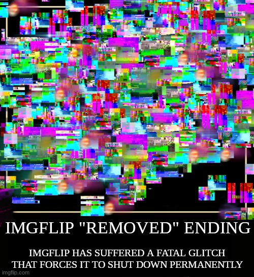 removed ending | IMGFLIP "REMOVED" ENDING; IMGFLIP HAS SUFFERED A FATAL GLITCH THAT FORCES IT TO SHUT DOWN PERMANENTLY | image tagged in meta endings | made w/ Imgflip meme maker