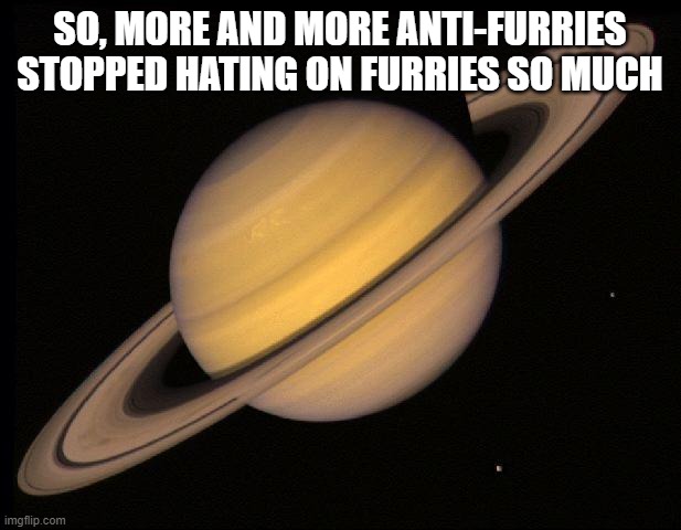 i like this temp lol | SO, MORE AND MORE ANTI-FURRIES STOPPED HATING ON FURRIES SO MUCH | image tagged in saturn | made w/ Imgflip meme maker